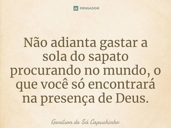 ⁠Não adianta gastar a sola do sapato procurando no mundo, o que você só encontrará na presença de Deus.... Frase de Genilson de Sá Capuchinho.