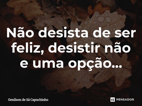 Não desista de ser feliz, desistir não e uma opção...... Frase de Genilson de Sá Capuchinho.