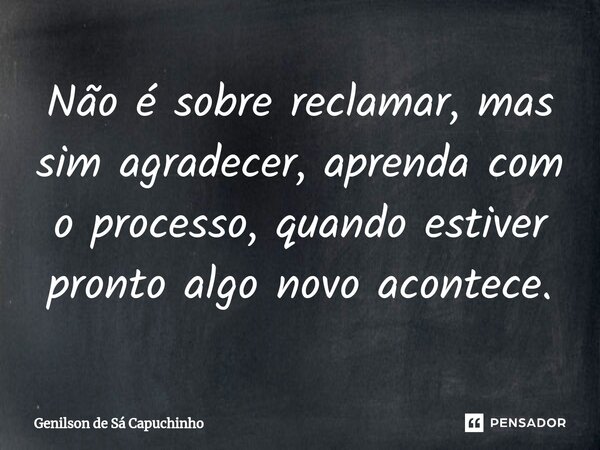 ⁠Não é sobre reclamar, mas sim agradecer, aprenda com o processo, quando estiver pronto algo novo acontece.... Frase de Genilson de Sá Capuchinho.