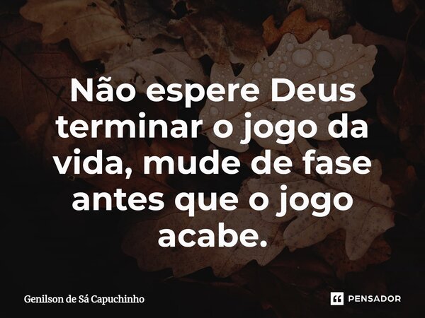 ⁠Não espere Deus terminar o jogo da vida, mude de fase antes que o jogo acabe.... Frase de Genilson de Sá Capuchinho.