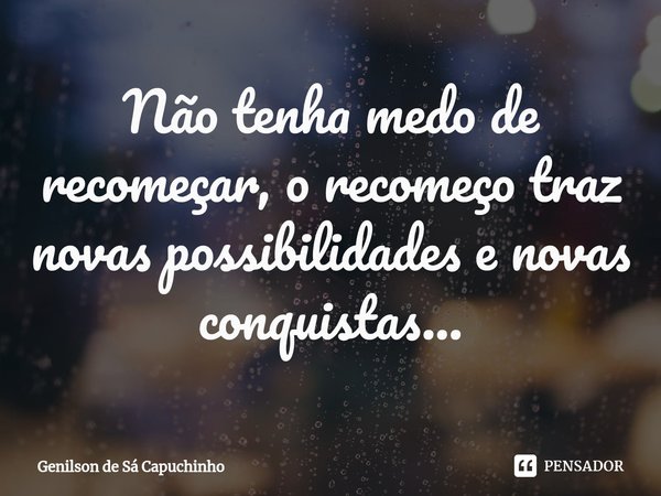 Não tenha medo de recomeçar, o recomeço traz novas possibilidades e novas conquistas...... Frase de Genilson de Sá Capuchinho.