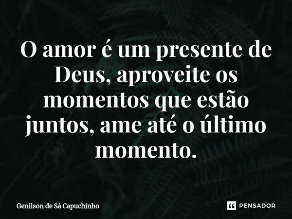 ⁠O amor é um presente de Deus, aproveite os momentos que estão juntos, ame até o último momento.... Frase de Genilson de Sá Capuchinho.