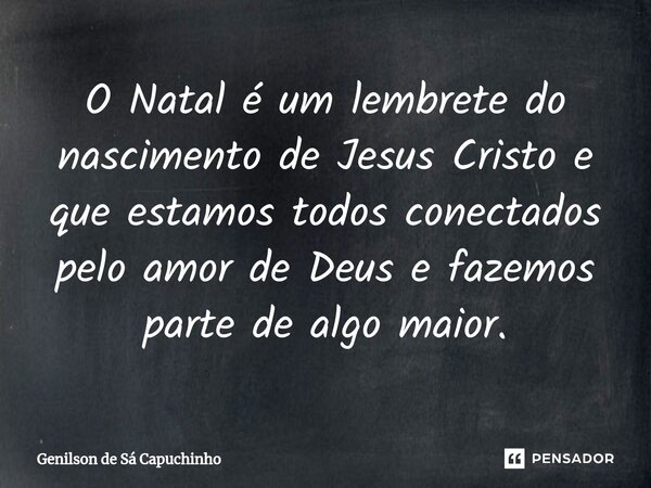 ⁠O Natal é um lembrete do nascimento de Jesus Cristo e que estamos todos conectados pelo amor de Deus e fazemos parte de algo maior.... Frase de Genilson de Sá Capuchinho.