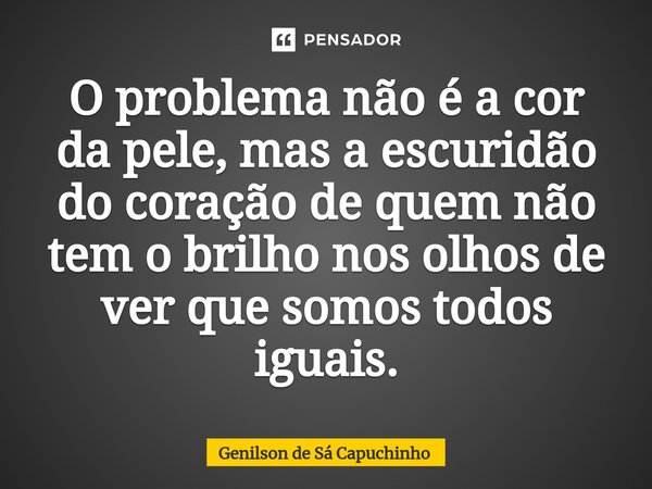⁠O problema não é a cor da pele, mas a escuridão do coração de quem não tem o brilho nos olhos de ver que somos todos iguais.... Frase de Genilson de Sá Capuchinho.