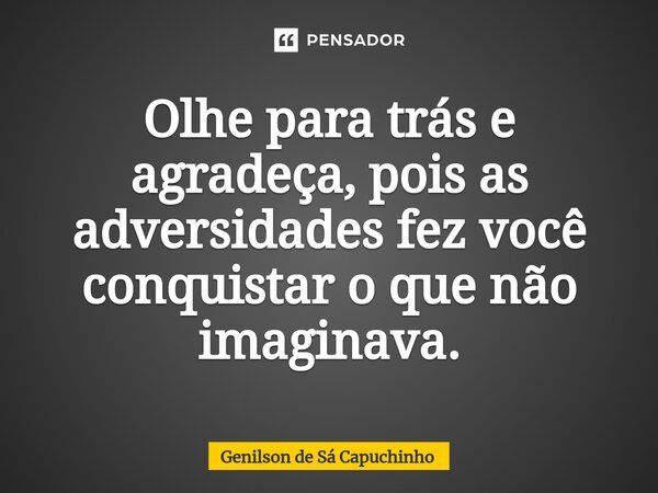 ⁠Olhe para trás e agradeça, pois as adversidades fez você conquistar o que não imaginava.... Frase de Genilson de Sá Capuchinho.