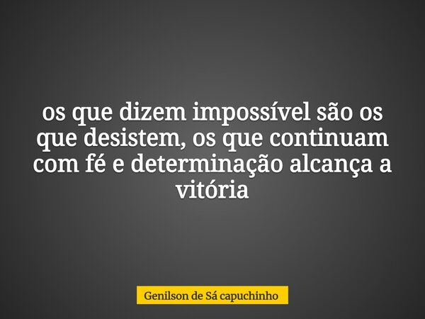 os que dizem impossível são os que desistem, os que continuam com fé e determinação alcança a vitória... Frase de Genilson de Sá capuchinho.