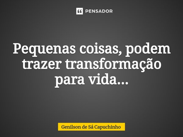 Pequenas coisas, podem trazer transformação para vida...... Frase de Genilson de Sá Capuchinho.