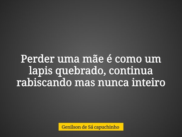 Perder uma mãe é como um lapis quebrado, continua rabiscando mas nunca inteiro... Frase de Genilson de Sá capuchinho.