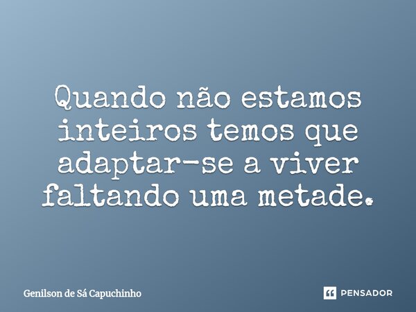 ⁠⁠Quando não estamos inteiros temos que adaptar-se a viver faltando uma metade.... Frase de Genilson de Sá Capuchinho.