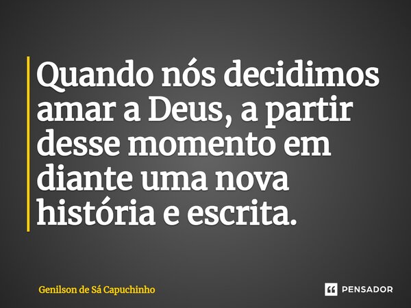 ⁠Quando nós decidimos amar a Deus, a partir desse momento em diante uma nova história e escrita.... Frase de Genilson de Sá Capuchinho.