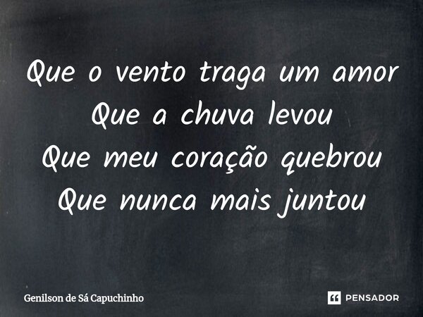 Que o vento ⁠traga um amor Que a chuva levou Que meu coração quebrou Que nunca mais juntou... Frase de Genilson de Sá Capuchinho.