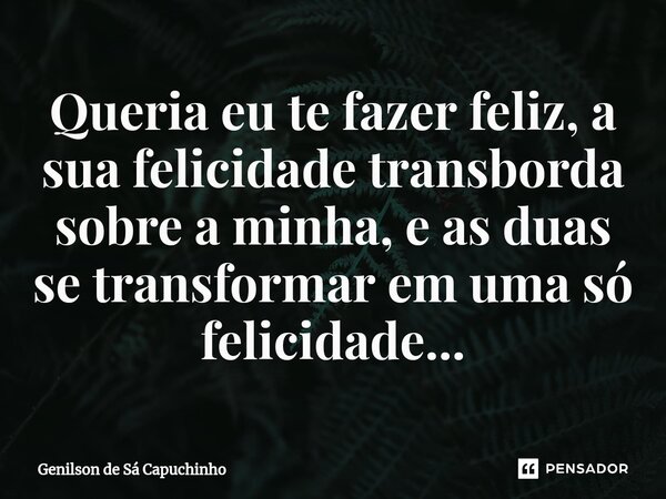 ⁠⁠Queria eu te fazer feliz, a sua felicidade transborda sobre a minha, e as duas se transformar em uma só felicidade...... Frase de Genilson de Sá Capuchinho.