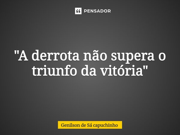 ⁠"A derrota não supera o triunfo da vitória"... Frase de Genilson de Sá Capuchinho.