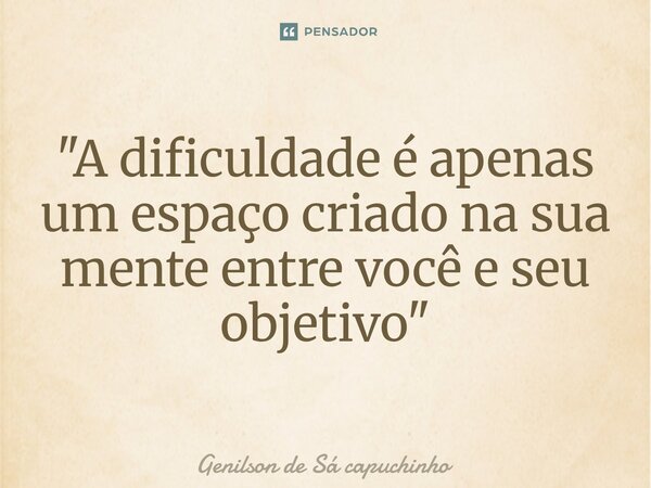 ⁠"A dificuldade é apenas um espaço criado na sua mente entre você e seu objetivo"... Frase de Genilson de Sá Capuchinho.