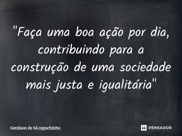 "Faça uma boa ação por dia, contribuindo para a construção de uma sociedade mais justa e igualitária"⁠... Frase de Genilson de Sá Capuchinho.