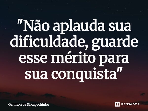 ⁠"Não aplauda sua dificuldade, guarde esse mérito para sua conquista"... Frase de Genilson de Sá Capuchinho.