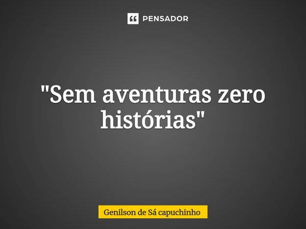 ⁠"Sem aventuras zero histórias"... Frase de Genilson de Sá Capuchinho.