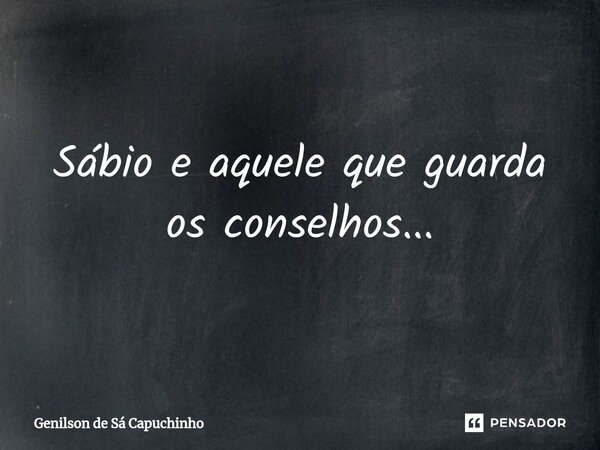 ⁠Sábio e aquele que guarda os conselhos...... Frase de Genilson de Sá Capuchinho.