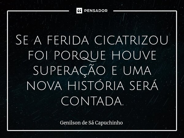 ⁠Se a ferida cicatrizou foi porque houve superação e uma nova história será contada.... Frase de Genilson de Sá Capuchinho.