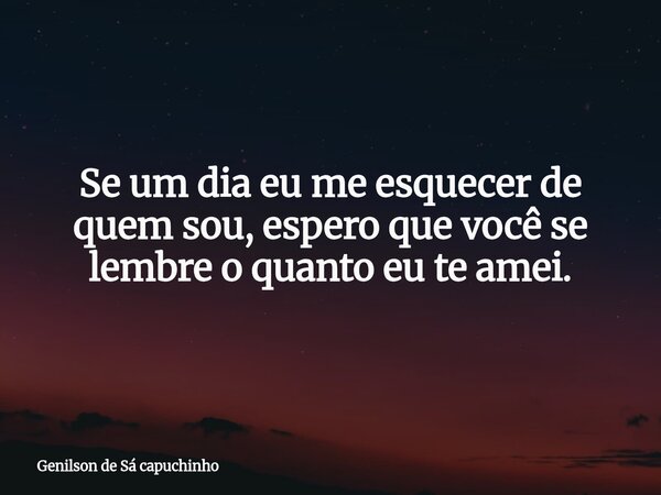 Se um dia eu me esquecer de quem sou, espero que você se lembre o quanto eu te amei.... Frase de Genilson de Sá capuchinho.
