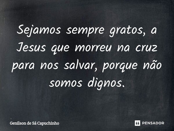 ⁠Sejamos sempre gratos, a Jesus que morreu na cruz para nos salvar, porque não somos dignos.... Frase de Genilson de Sá Capuchinho.