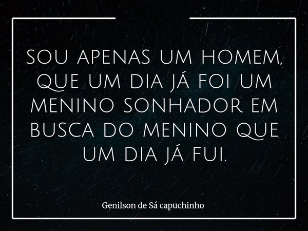 sou apenas um homem, que um dia já foi um menino sonhador em busca do menino que um dia já fui.... Frase de Genilson de Sá capuchinho.