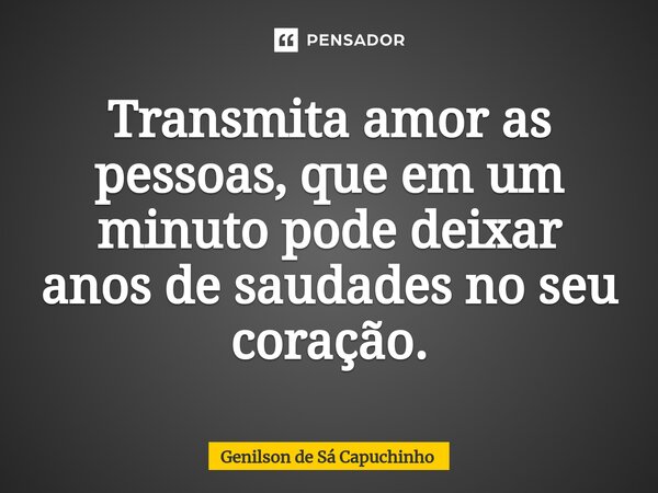 ⁠Transmita amor as pessoas, que em um minuto pode deixar anos de saudades no seu coração.... Frase de Genilson de Sá Capuchinho.