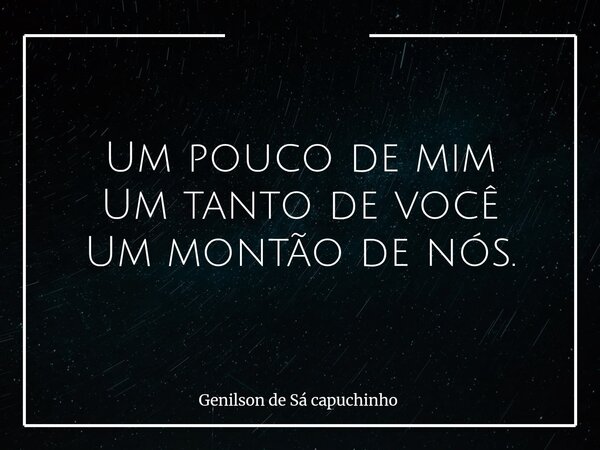 Um pouco de mim Um tanto de você Um montão de nós.... Frase de Genilson de Sá capuchinho.