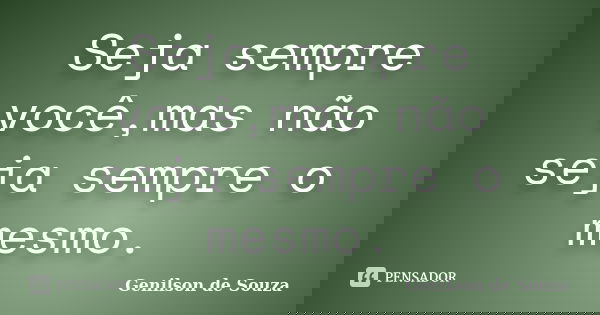 Seja sempre você,mas não seja sempre o mesmo.... Frase de Genilson de Souza.