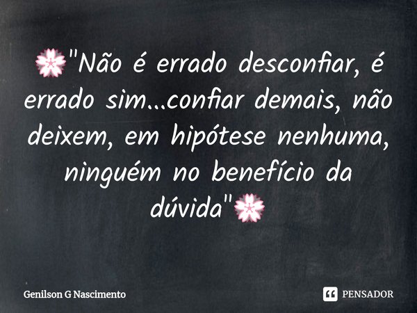 💮⁠"Não é errado desconfiar, é errado sim...confiar demais, não deixem, em hipótese nenhuma, ninguém no benefício da dúvida"💮... Frase de Genilson G Nascimento.