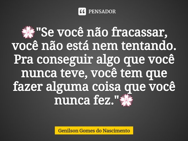 ⁠⁠💮"Se você não fracassar, você não está nem tentando. Pra conseguir algo que você nunca teve, você tem que fazer alguma coisa que você nunca fez."💮... Frase de Genilson Gomes do Nascimento.