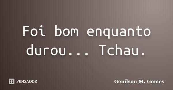 Foi bom enquanto durou... Tchau.... Frase de Genilson M. Gomes.