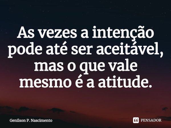 ⁠As vezes a intenção pode até ser aceitável, mas o que vale mesmo é a atitude.... Frase de Genilson P. Nascimento.