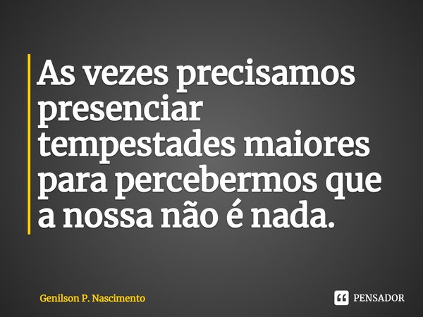 ⁠As vezes precisamos presenciar tempestades maiores para percebermos que a nossa não é nada.... Frase de Genilson P. Nascimento.