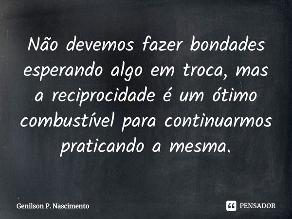 ⁠Não devemos fazer bondades esperando algo em troca, mas a reciprocidade é um ótimo combustível para continuarmos praticando a mesma.... Frase de Genilson P. Nascimento.