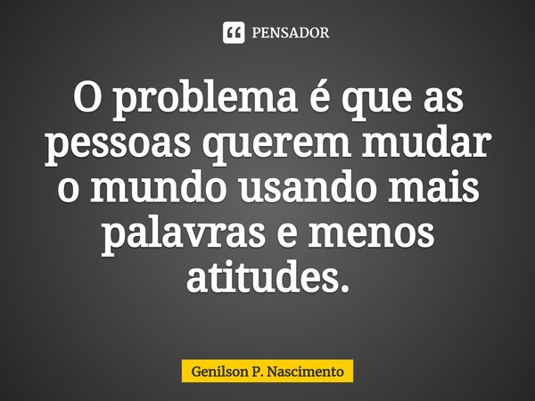 ⁠O problema é que as pessoas querem mudar o mundo usando mais palavras e menos atitudes.... Frase de Genilson P. Nascimento.