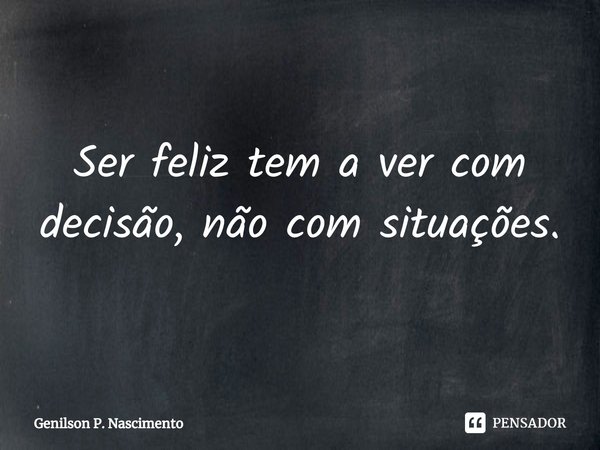 ⁠Ser feliz tem a ver com decisão, não com situações.... Frase de Genilson P. Nascimento.
