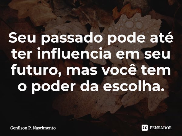 ⁠Seu passado pode até ter influencia em seu futuro, mas você tem o poder da escolha.... Frase de Genilson P. Nascimento.