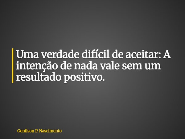 Uma verdade difícil de aceitar: A intenção de nada vale sem um resultado positivo.... Frase de Genilson P. Nascimento.