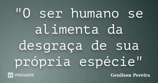 "O ser humano se alimenta da desgraça de sua própria espécie"... Frase de Genilson Pereira.
