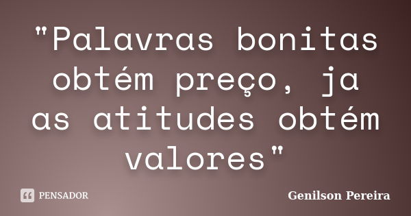 "Palavras bonitas obtém preço, ja as atitudes obtém valores"... Frase de Genilson Pereira.