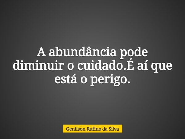 A abundância pode diminuir o cuidado.É aí que está o perigo.... Frase de Genilson Rufino da Silva.