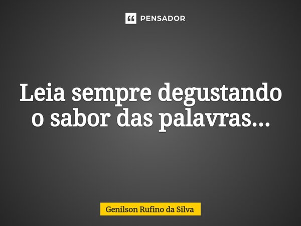 ⁠Leia sempre degustando o sabor das palavras...... Frase de Genilson Rufino da Silva.