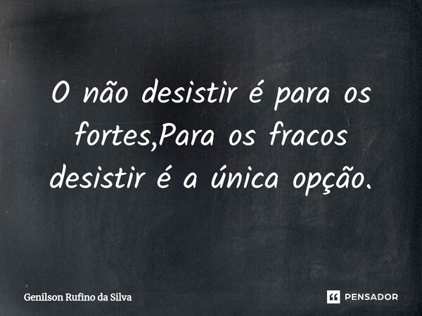 ⁠O não desistir é para os fortes,Para os fracos desistir é a única opção.... Frase de Genilson Rufino da Silva.