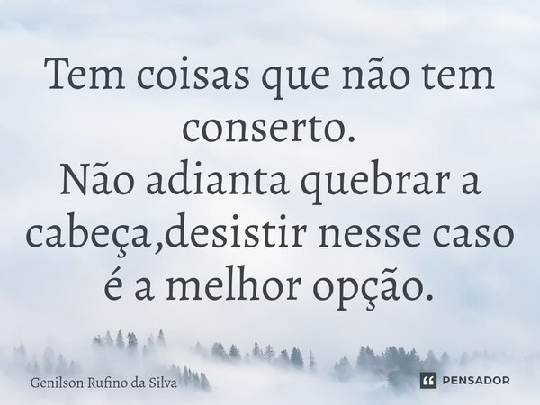 ⁠Tem coisas que não tem conserto. Não adianta quebrar a cabeça,desistir nesse caso é a melhor opção.... Frase de Genilson Rufino da Silva.