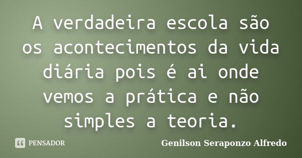 A verdadeira escola são os acontecimentos da vida diária pois é ai onde vemos a prática e não simples a teoria.... Frase de Genilson Seraponzo Alfredo.