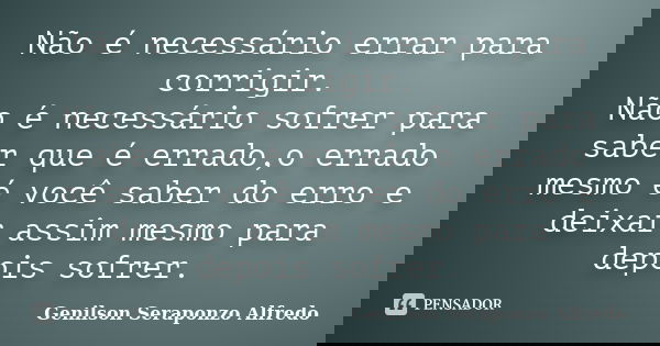Não é necessário errar para corrigir. Não é necessário sofrer para saber que é errado,o errado mesmo é você saber do erro e deixar assim mesmo para depois sofre... Frase de Genilson Seraponzo Alfredo.