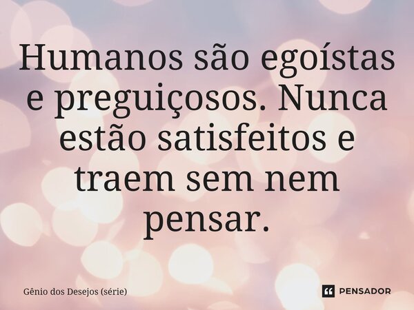 ⁠Humanos são egoístas e preguiçosos. Nunca estão satisfeitos e traem sem nem pensar.... Frase de Gênio dos Desejos (série).