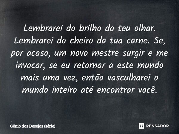 ⁠Lembrarei do brilho do teu olhar. Lembrarei do cheiro da tua carne. Se, por acaso, um novo mestre surgir e me invocar, se eu retornar a este mundo mais uma vez... Frase de Gênio dos Desejos (série).
