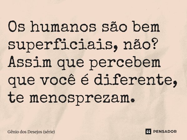 ⁠Os humanos são bem superficiais, não? Assim que percebem que você é diferente, te menosprezam.... Frase de Gênio dos Desejos (série).
